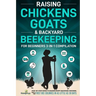 Raising Chickens, Goats & Backyard Beekeeping For Beginners: 3-in-1 Compilation Step-By-Step Guide to Raising Happy Backyard Chickens, Goats & Your Fi