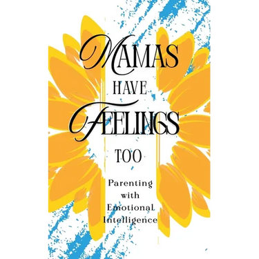 Mamas Have Feelings Too: Parenting with Emotional Intelligence