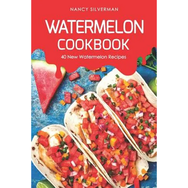 Watermelon Cookbook: 40 New Watermelon Recipes