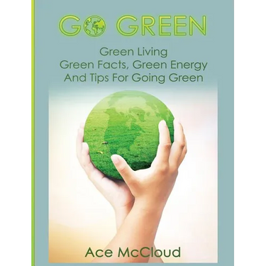 Go Green: Green Living: Green Facts, Green Energy And Tips For Going Green
