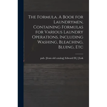 The Formula. A Book for Laundrymen, Containing Formulas for Various Laundry Operations, Including Washing, Bleaching, Bluing, Etc