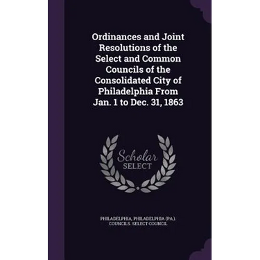 Ordinances and Joint Resolutions of the Select and Common Councils of the Consolidated City of Philadelphia From Jan. 1 to Dec. 31, 1863