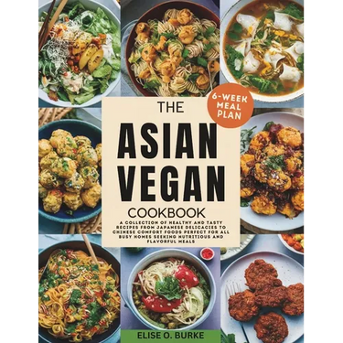 The Asian Vegan Cookbook: A Collection of Healthy and Tasty Recipes From Japanese Delicacies to Chinese Comfort Foods Perfect for all busy homes Seeki