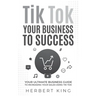 Tik Tok Your Business to Success: Your Ultimate Business Guide to Increasing Your Sales Using Tik Tok