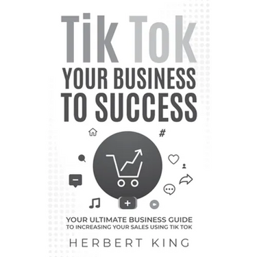 Tik Tok Your Business to Success: Your Ultimate Business Guide to Increasing Your Sales Using Tik Tok