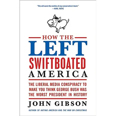 How the Left Swiftboated America: The Liberal Media Conspiracy to Make You Think George Bush Was the Worst President in History