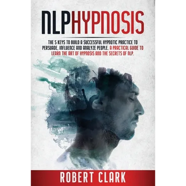 Nlp Hypnosis: The 5 Keys To Building A Successful Hypnotic Practice To Persuade, Influence, And Analyze People. A Practical Guide To