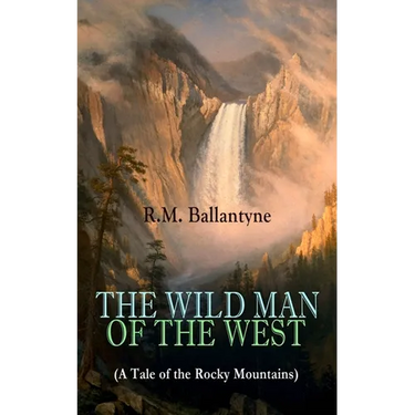 The Wild Man of the West (a Tale of the Rocky Mountains): A Western Classic (from the Renowned Author of the Coral Island, the Pirate City, the Dog Cr