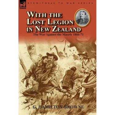 With the Lost Legion in New Zealand: the War Against the Maoris 1866-71