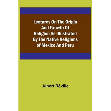 Lectures on the Origin and Growth of Religion as Illustrated by the Native Religions of Mexico and Peru