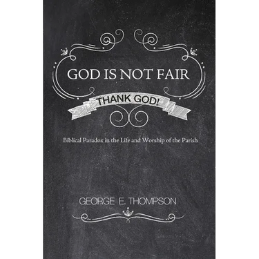 God Is Not Fair, Thank God!: Biblical Paradox in the Life and Worship of the Parish