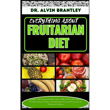 Everything about Fruitarian Diet: Complete Nutritional Cookbook, Foods, Meal Plan And Recipes To Nourishing the Body, Satisfying the Soul and Discover