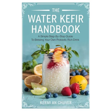 The Water Kefir Handbook: A Simple Step-by-Step Guide to Brewing Your Own Probiotic Rich Drink