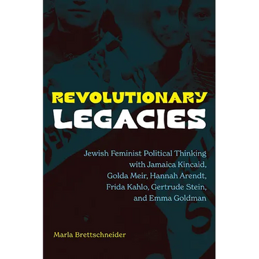 Revolutionary Legacies: Jewish Feminist Political Thinking with Jamaica Kincaid, Golda Meir, Hannah Arendt, Frida Kahlo, Gertrude Stein, and Emma Gold