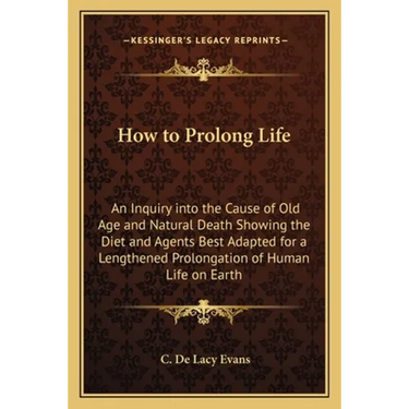 How to Prolong Life: An Inquiry into the Cause of Old Age and Natural Death Showing the Diet and Agents Best Adapted for a Lengthened Prolo