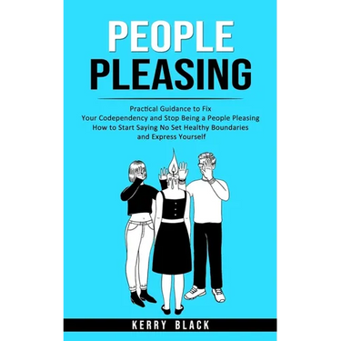People Pleasing: Practical Guidance to Fix Your Codependency and Stop Being a People Pleasing (How to Start Saying No Set Healthy Boundaries and Expre