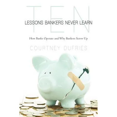 Ten Lessons Bankers Never Learn: How Banks Operate and Why Bankers Screw Up