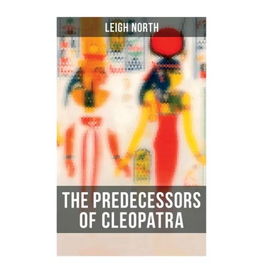 The Predecessors of Cleopatra: History of Egyptian Queens: Hatshepsut, Nefertiti, Nofutari, Tausert, Ptolemy Queens, Persian Queens