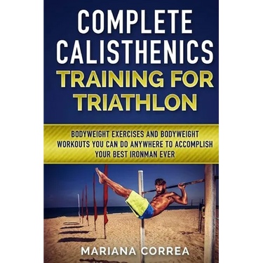 COMPLETE CALISTHENICS TRAINING For TRIATHLON: BODYWEIGHT EXERCISES AND BODYWEIGHT WORKOUTS YOU CAN DO ANYWHERE To ACCOMPLISH YOUR BEST IRONMAN EVER