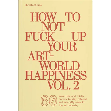 How to Not Fuck Up Your Art-World Happiness Vol. 2: 60 More Tips and Tricks on How to Stay Relaxed and Mentally Sane in the Art Industry
