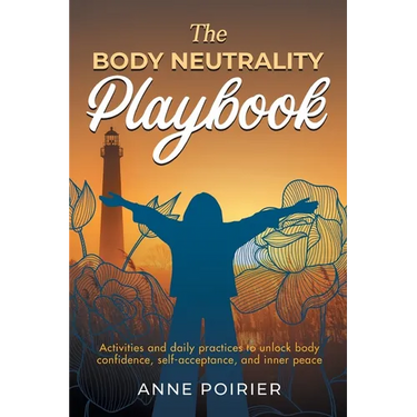 The Body Neutrality Playbook: Activities and daily practices to unlock body confidence, self-acceptance, and inner peace