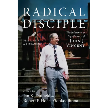 Radical Disciple: The Influence and Significance of John J. Vincent: Festschrift and Testament