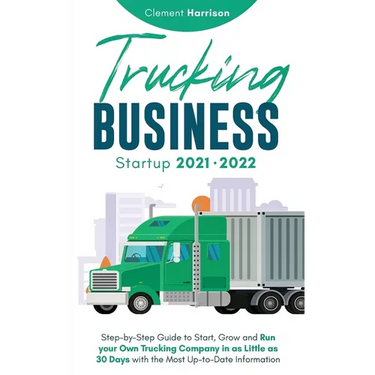 Trucking Business Startup 2021-2022: Step-by-Step Guide to Start, Grow and Run your Own Trucking Company in as Little as 30 Days with the Most Up-to-D