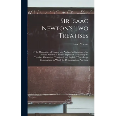Sir Isaac Newton's Two Treatises: Of the Quadrature of Curves, and Analysis by Equations of an Infinite Number of Terms, Explained: Containing the Tre