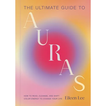 The Ultimate Guide to Auras: How to Read, Cleanse, and Shift Color Energy to Change Your Life