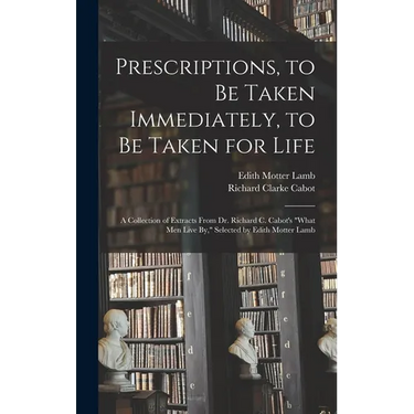 Prescriptions, to Be Taken Immediately, to Be Taken for Life: A Collection of Extracts From Dr. Richard C. Cabot's "What Men Live By," Selected by Edi