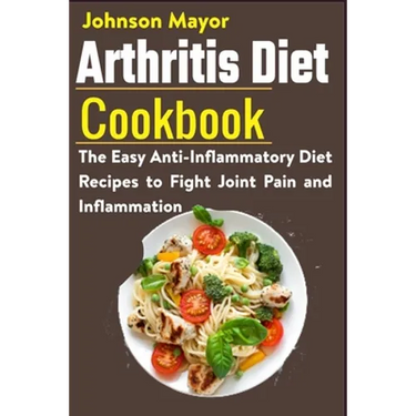 Arthritis Diet Cookbook: The Easy Anti-Inflammatory Diet to Fight Joint Pain and Inflammation
