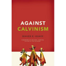 Against Calvinism: Rescuing God's Reputation from Radical Reformed Theology