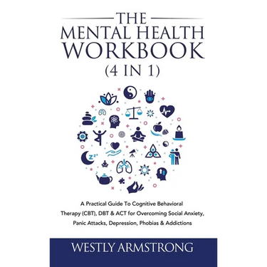 The Mental Health Workbook (4 in 1): A Practical Guide To Cognitive Behavioral Therapy (CBT), DBT & ACT for Overcoming Social Anxiety, Panic Attacks,