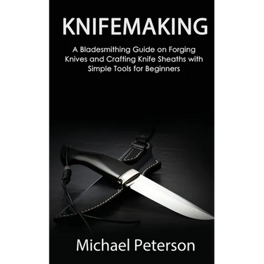 Knifemaking: A Bladesmithing Guide on Forging Knives and Crafting Knife Sheaths with Simple Tools for Beginners