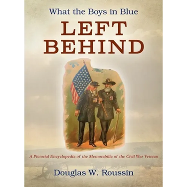 What the Boys in Blue Left Behind: A Pictorial Encyclopedia of the Memorabilia of the Civil War Veteran