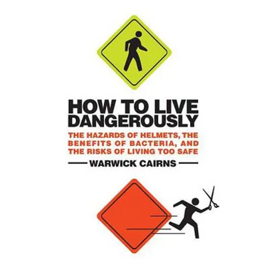 How to Live Dangerously: The Hazards of Helmets, the Benefits of Bacteria, and the Risks of Living Too Safe