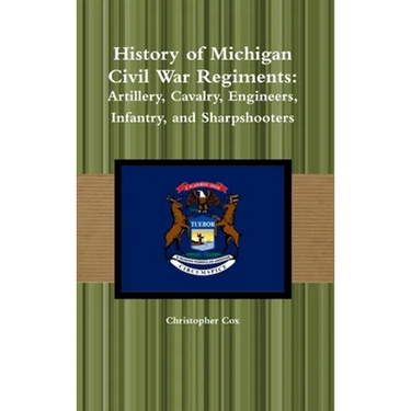 History of Michigan Civil War Regiments: Artillery, Cavalry, Engineers, Infantry, and Sharpshooters