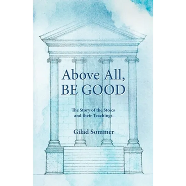 Above All, Be Good: The Story of the Stoics and their Teachings