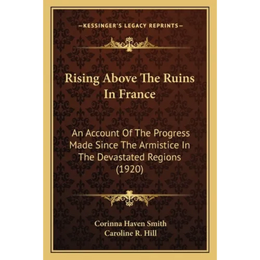 Rising Above The Ruins In France: An Account Of The Progress Made Since The Armistice In The Devastated Regions (1920)