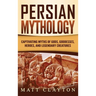 Persian Mythology: Captivating Myths of Gods, Goddesses, Heroes, and Legendary Creatures