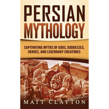 Persian Mythology: Captivating Myths of Gods, Goddesses, Heroes, and Legendary Creatures