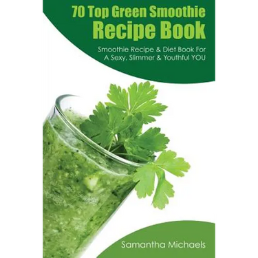 70 Top Green Smoothie Recipe Book: Smoothie Recipe & Diet Book for a Sexy, Slimmer & Youthful You