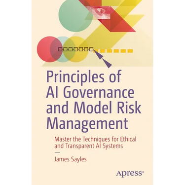 Principles of AI Governance and Model Risk Management: Master the Techniques for Ethical and Transparent AI Systems