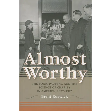 Almost Worthy: The Poor, Paupers, and the Science of Charity in America, 1877-1917