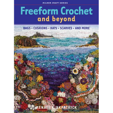 Freeform Crochet and Beyond: Bags, Cushions, Hats, Scarves and More