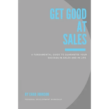 Get Good At Sales: A Fundamental Guide to Guarantee Your Success in Sales and in Life