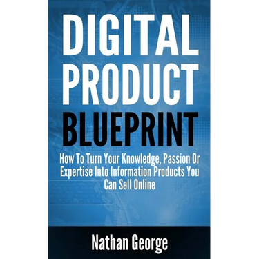Digital Product Blueprint: How To Turn Your Knowledge, Passion Or Expertise Into Information Products You Can Sell Online