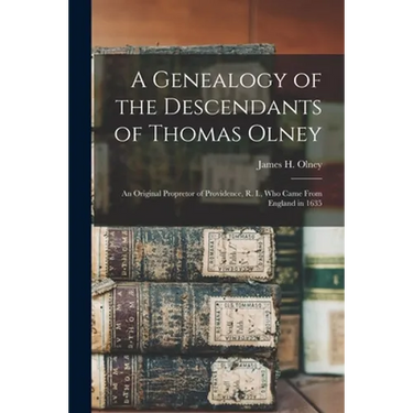 A Genealogy of the Descendants of Thomas Olney: an Original Propretor of Providence, R. I., Who Came From England in 1635