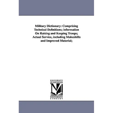 Military Dictionary: Comprising Technical Definitions; information On Raising and Keeping Troops; Actual Service, including Makeshifts and Improved Ma