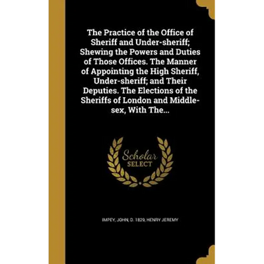 The Practice of the Office of Sheriff and Under-sheriff; Shewing the Powers and Duties of Those Offices. The Manner of Appointing the High Sheriff, Un